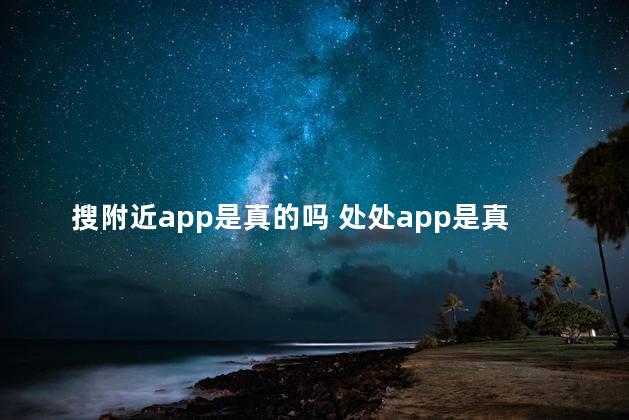搜附近app是真的吗 处处app是真的吗